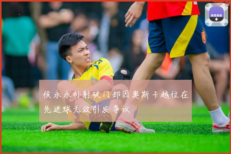 侯永永补射破门却因奥斯卡越位在先进球无效引发争议