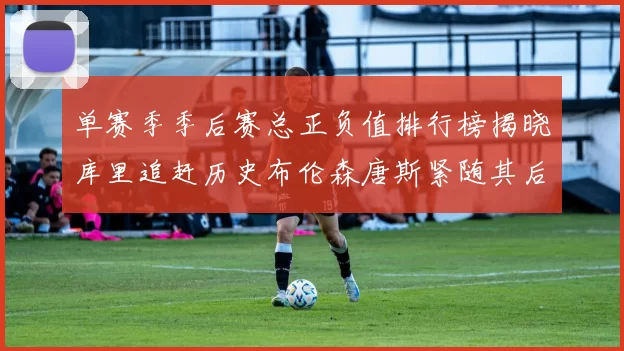 单赛季季后赛总正负值排行榜揭晓库里追赶历史布伦森唐斯紧随其后
