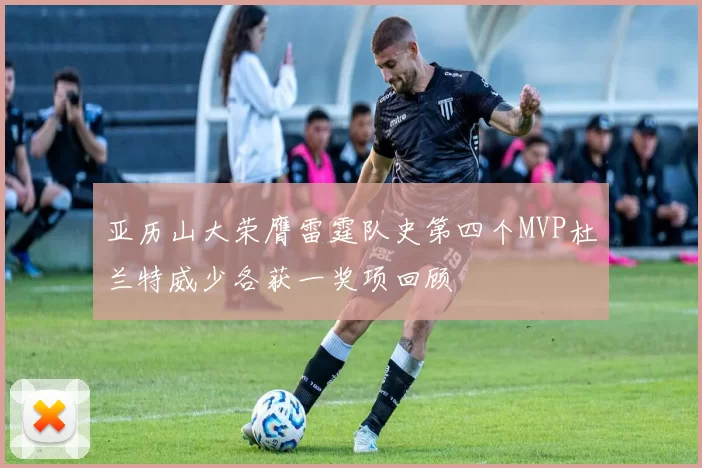 亚历山大荣膺雷霆队史第四个MVP杜兰特威少各获一奖项回顾