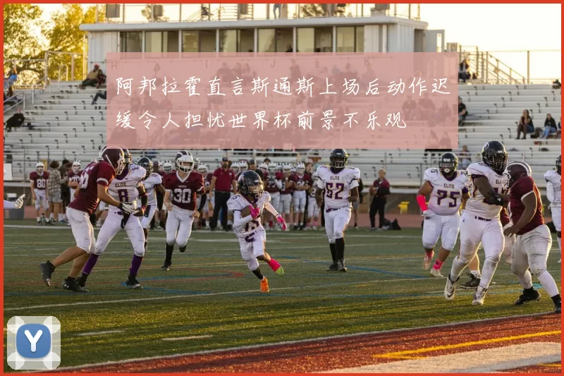 阿邦拉霍直言斯通斯上场后动作迟缓令人担忧世界杯前景不乐观
