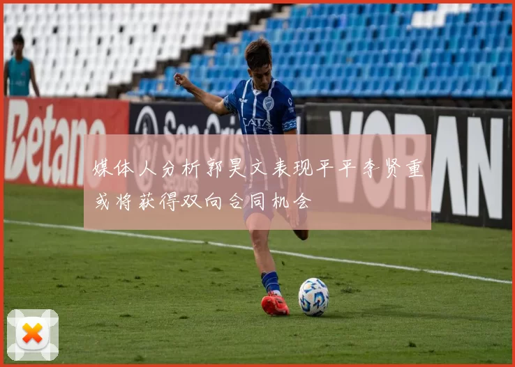 媒体人分析郭昊文表现平平李贤重或将获得双向合同机会