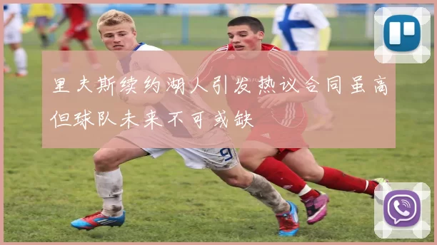 里夫斯续约湖人引发热议合同虽高但球队未来不可或缺