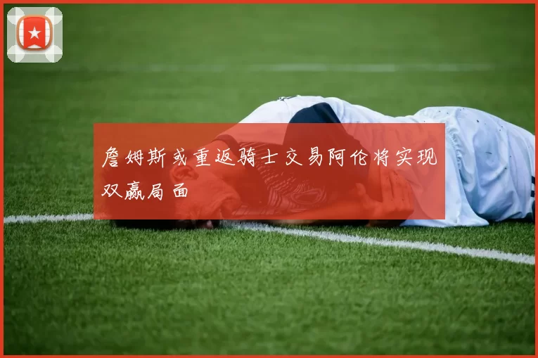 詹姆斯或重返骑士交易阿伦将实现双赢局面