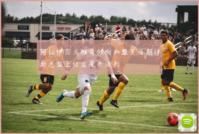 阿拉伊贝戈维奇倾向加盟罗马期待新总监上任后展开谈判