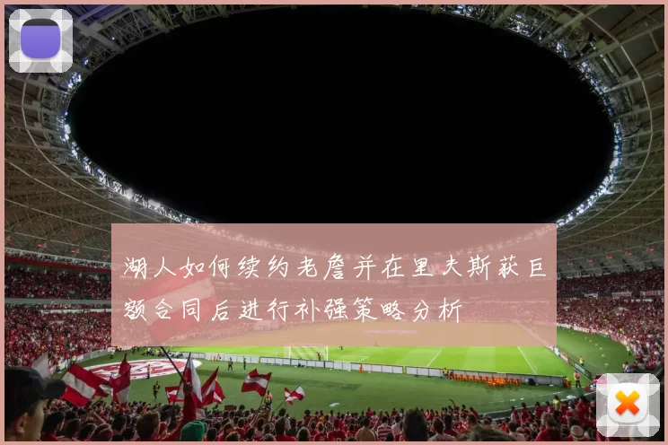 湖人如何续约老詹并在里夫斯获巨额合同后进行补强策略分析