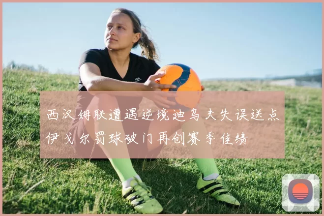西汉姆联遭遇逆境迪乌夫失误送点伊戈尔罚球破门再创赛季佳绩