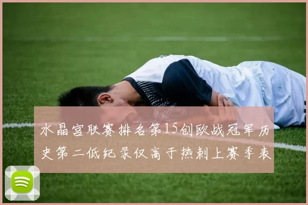 水晶宫联赛排名第15创欧战冠军历史第二低纪录仅高于热刺上赛季表现