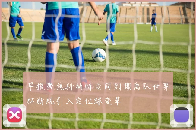 早报聚焦科纳特合同到期离队世界杯新规引入定位球变革
