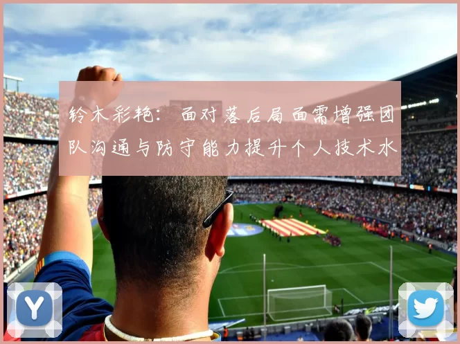 铃木彩艳：面对落后局面需增强团队沟通与防守能力提升个人技术水平