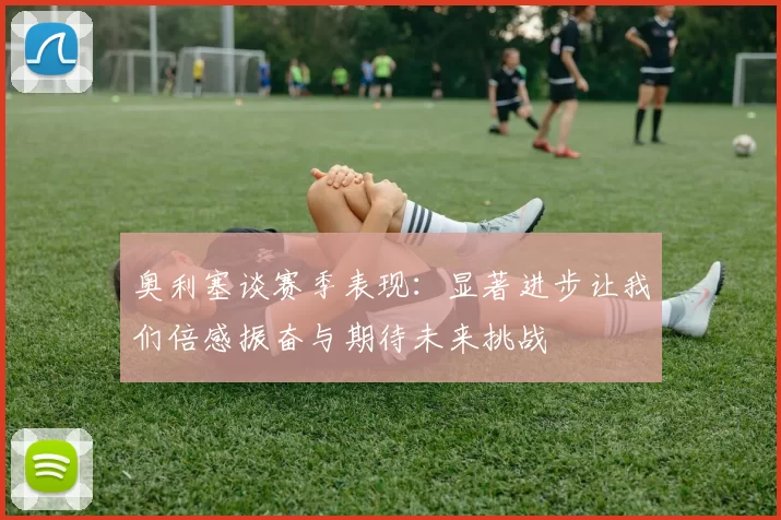 奥利塞谈赛季表现：显著进步让我们倍感振奋与期待未来挑战