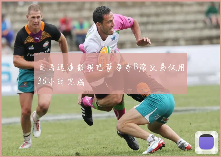 皇马迅速截胡巴萨争夺B席交易仅用36小时完成