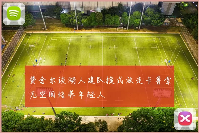 费舍尔谈湖人建队模式放走卡鲁索无空间培养年轻人