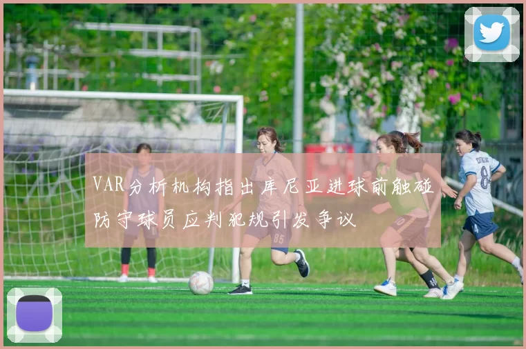 VAR分析机构指出库尼亚进球前触碰防守球员应判犯规引发争议