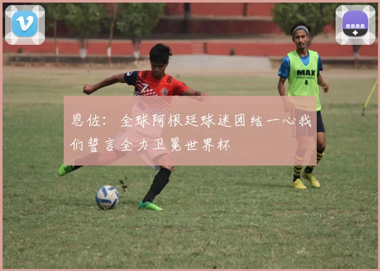 恩佐：全球阿根廷球迷团结一心我们誓言全力卫冕世界杯