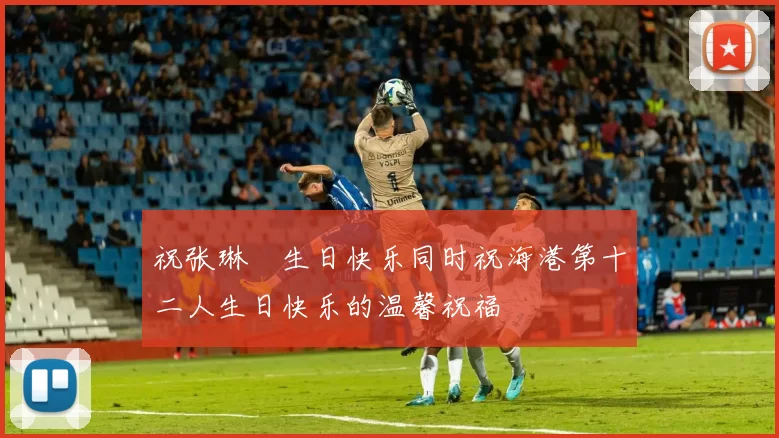祝张琳芃生日快乐同时祝海港第十二人生日快乐的温馨祝福