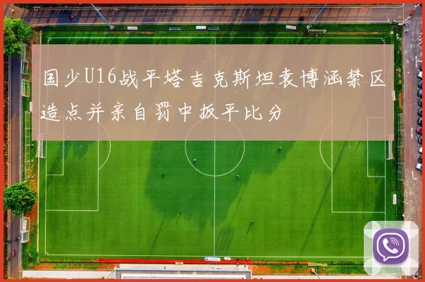 国少U16战平塔吉克斯坦袁博涵禁区造点并亲自罚中扳平比分
