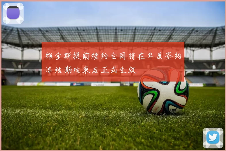 维金斯提前续约合同将在年度签约冻结期结束后正式生效