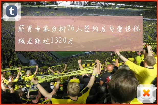 薪资专家分析76人签约后与奢侈税线差距达1320万