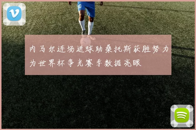 内马尔连场进球助桑托斯获胜努力为世界杯争光赛季数据亮眼